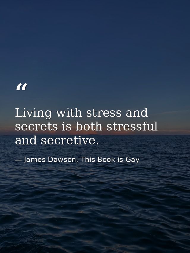 Living with stress and secrets is both stressful and secretive. — James Dawson, This Book is Gay