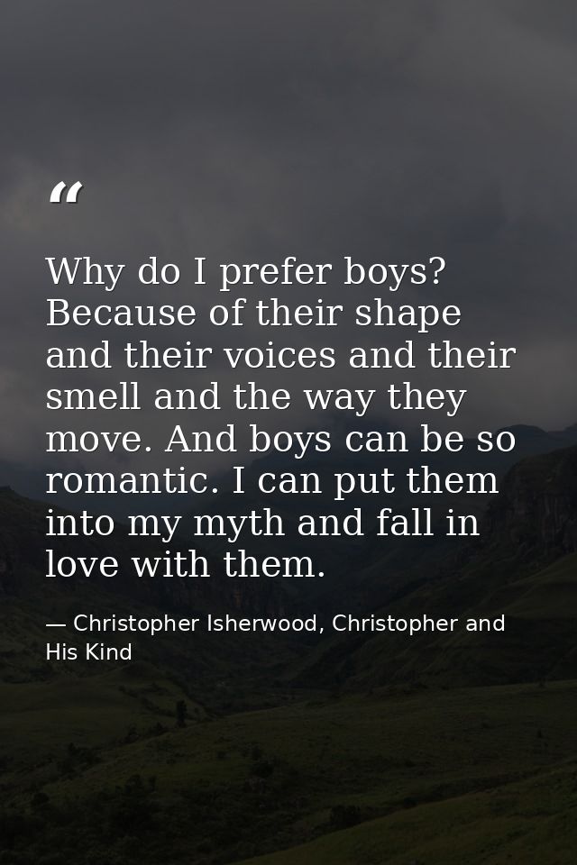 Why do I prefer boys? Because of their shape and their voices and their smell and the way they move. And boys can be so  — Christopher Isherwood, Christopher and His Kind