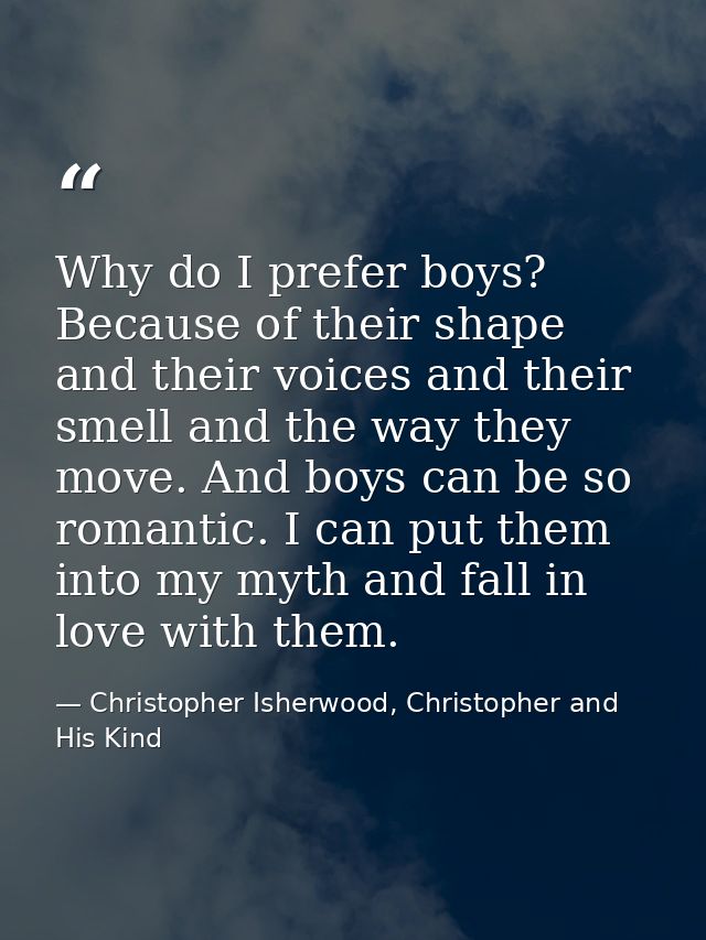 Why do I prefer boys? Because of their shape and their voices and their smell and the way they move. And boys can be so  — Christopher Isherwood, Christopher and His Kind