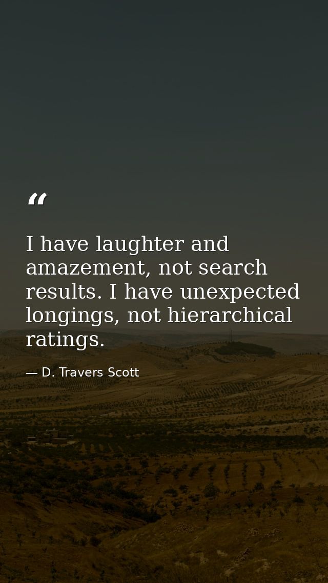 I have laughter and amazement, not search results. I have unexpected longings, not hierarchical ratings. — D. Travers Scott
