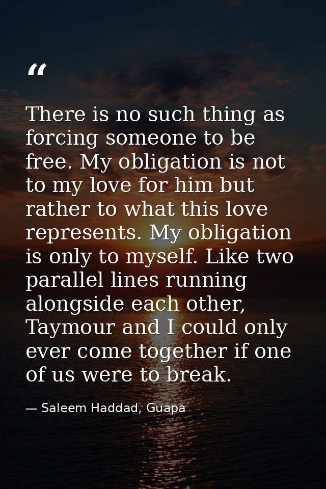 There is no such thing as forcing someone to be free. My obligation is not to my love for him but rather to what this lo — Saleem Haddad, Guapa