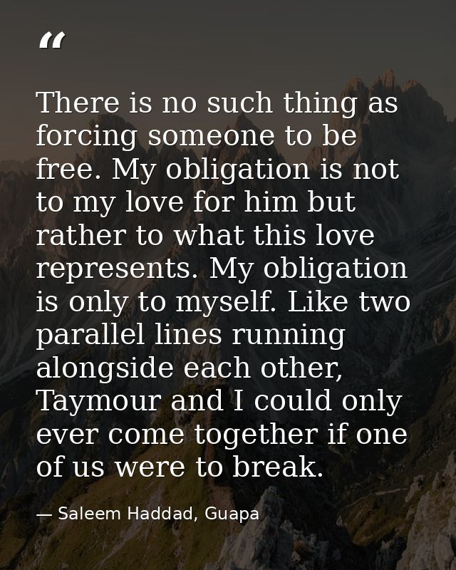 There is no such thing as forcing someone to be free. My obligation is not to my love for him but rather to what this lo — Saleem Haddad, Guapa