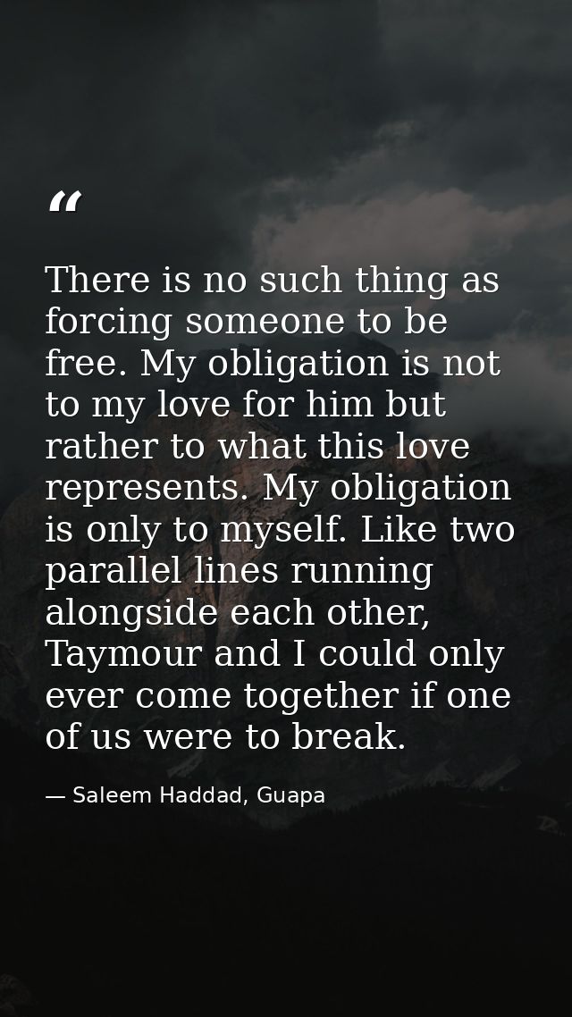 There is no such thing as forcing someone to be free. My obligation is not to my love for him but rather to what this lo — Saleem Haddad, Guapa