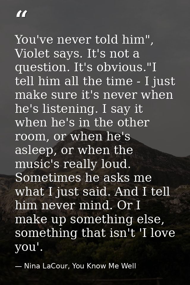 You've never told him", Violet says. It's not a question. It's obvious."I tell him all the time - I just make sure it's  — Nina LaCour, You Know Me Well