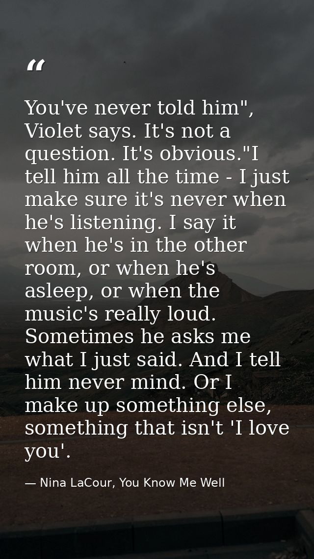 You've never told him", Violet says. It's not a question. It's obvious."I tell him all the time - I just make sure it's  — Nina LaCour, You Know Me Well