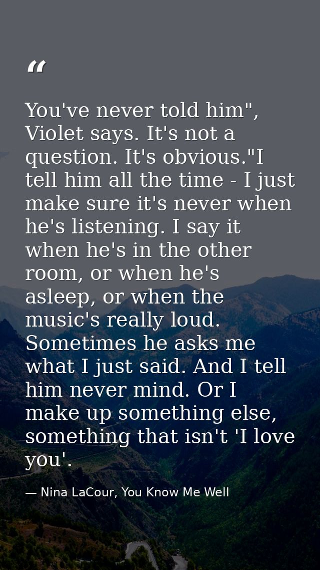 You've never told him", Violet says. It's not a question. It's obvious."I tell him all the time - I just make sure it's  — Nina LaCour, You Know Me Well