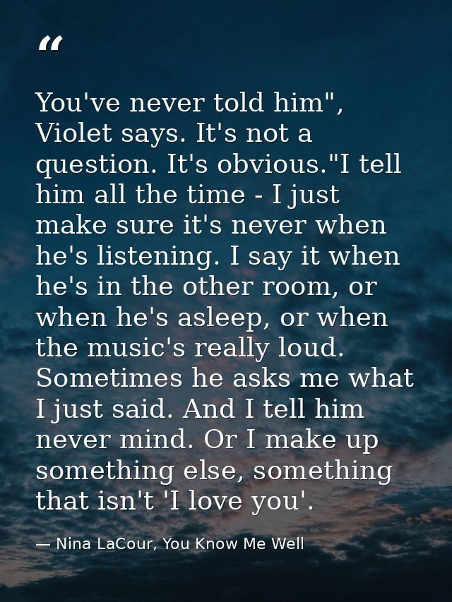 You've never told him", Violet says. It's not a question. It's obvious."I tell him all the time - I just make sure it's  — Nina LaCour, You Know Me Well