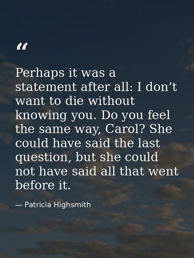 Perhaps it was a statement after all: I don’t want to die without knowing you. Do you feel the same way, Carol? She coul — Patricia Highsmith