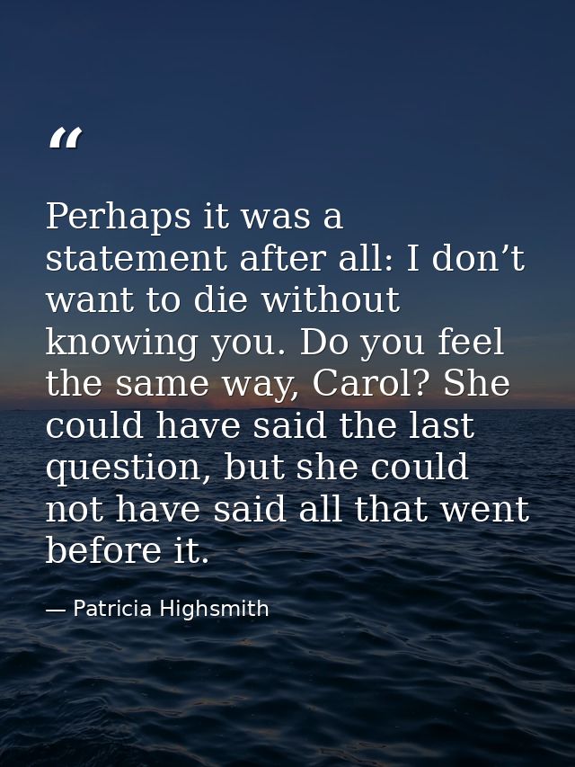 Perhaps it was a statement after all: I don’t want to die without knowing you. Do you feel the same way, Carol? She coul — Patricia Highsmith