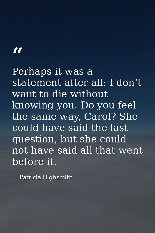 Perhaps it was a statement after all: I don’t want to die without knowing you. Do you feel the same way, Carol? She coul — Patricia Highsmith