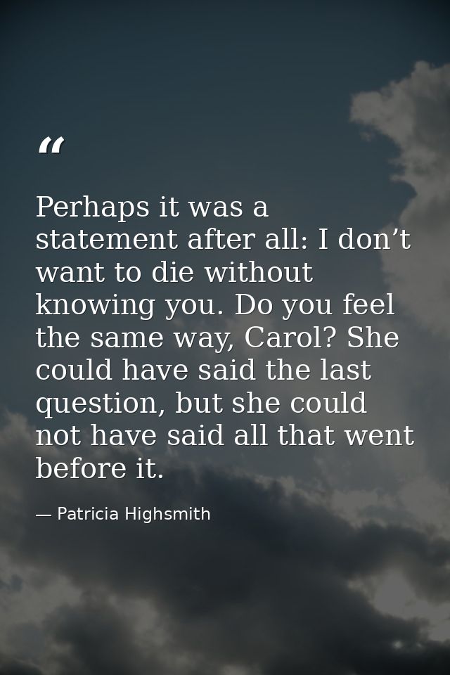 Perhaps it was a statement after all: I don’t want to die without knowing you. Do you feel the same way, Carol? She coul — Patricia Highsmith