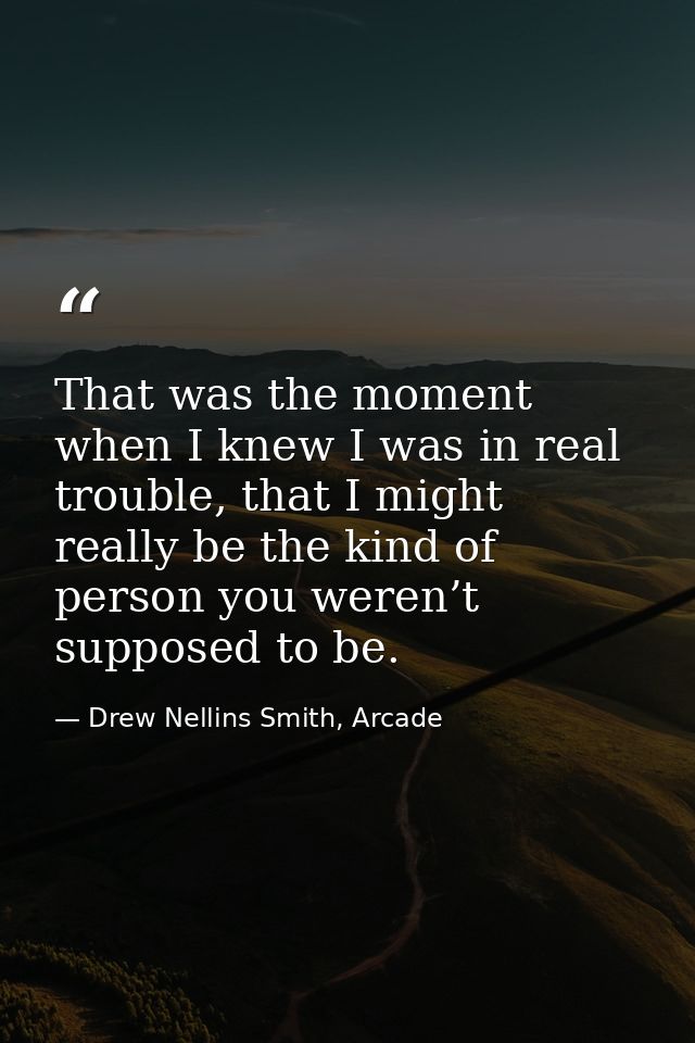 That was the moment when I knew I was in real trouble, that I might really be the kind of person you weren’t supposed to — Drew Nellins Smith, Arcade