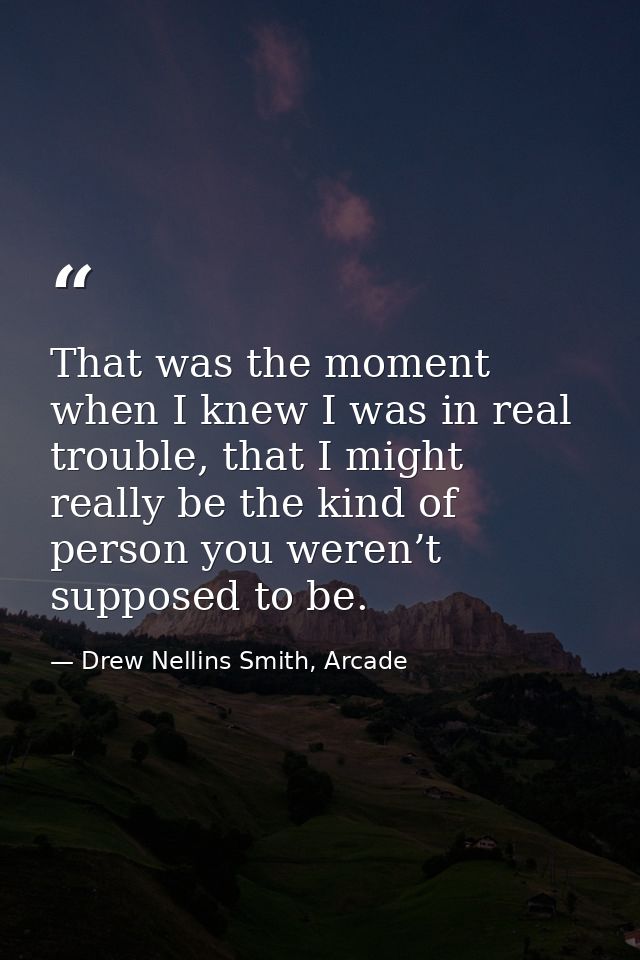 That was the moment when I knew I was in real trouble, that I might really be the kind of person you weren’t supposed to — Drew Nellins Smith, Arcade