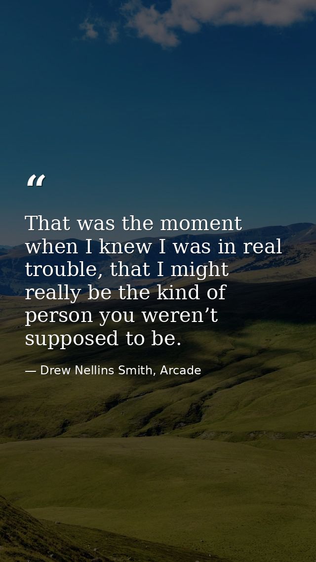 That was the moment when I knew I was in real trouble, that I might really be the kind of person you weren’t supposed to — Drew Nellins Smith, Arcade