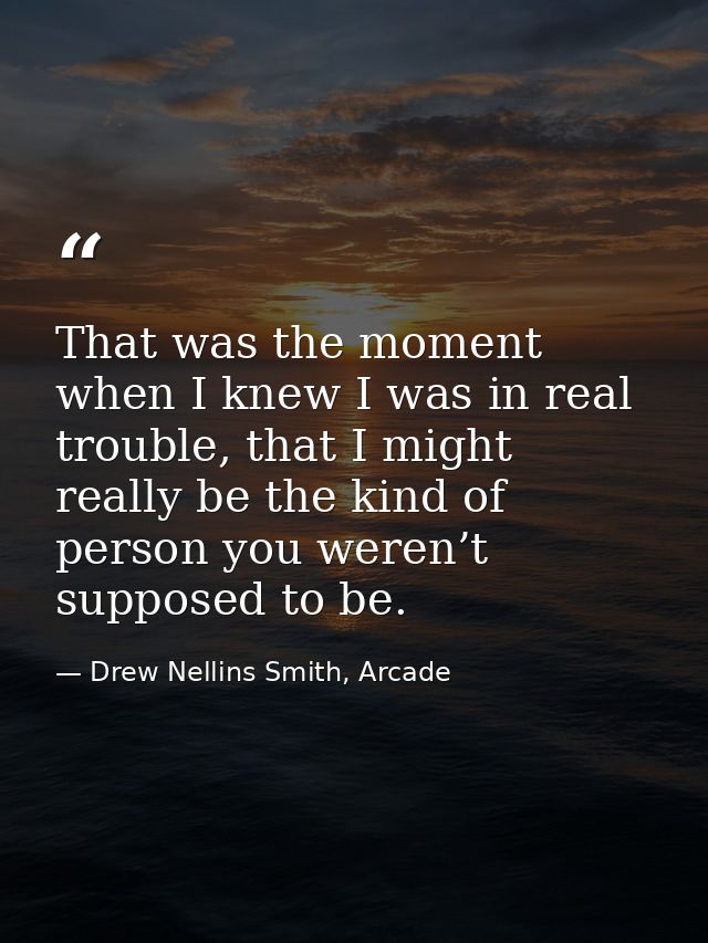 That was the moment when I knew I was in real trouble, that I might really be the kind of person you weren’t supposed to — Drew Nellins Smith, Arcade