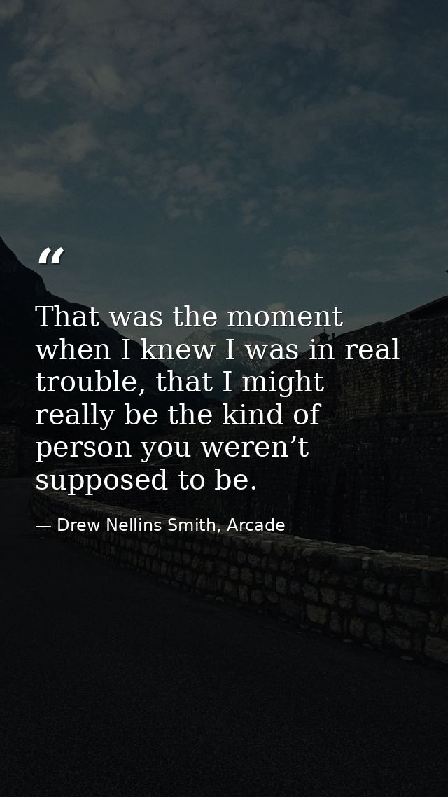 That was the moment when I knew I was in real trouble, that I might really be the kind of person you weren’t supposed to — Drew Nellins Smith, Arcade