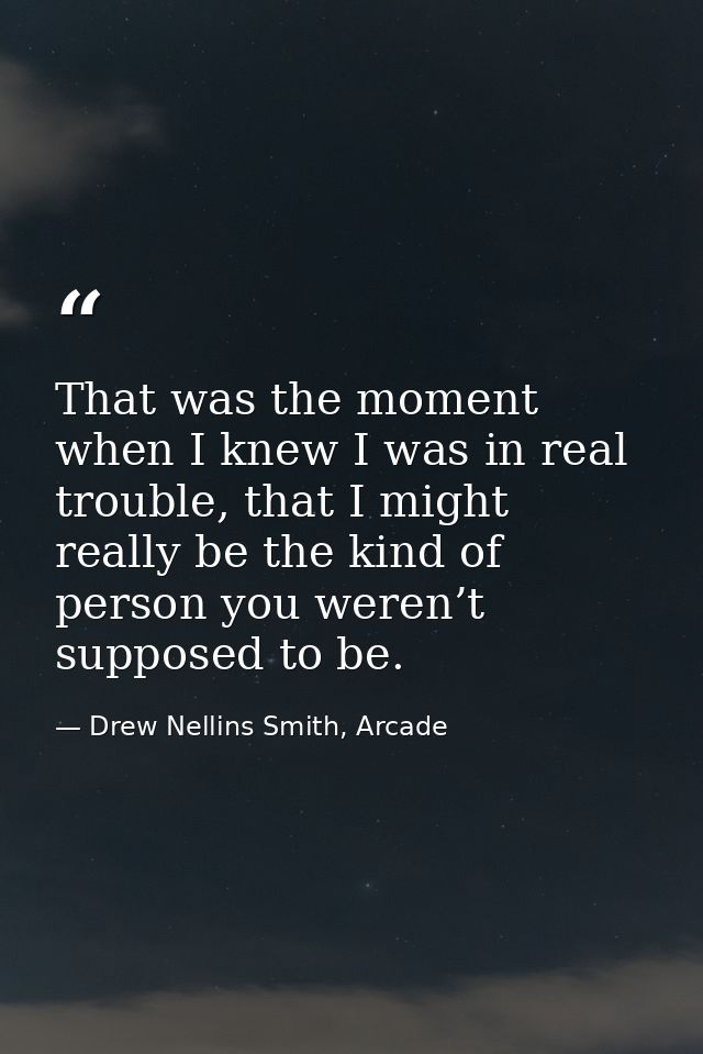That was the moment when I knew I was in real trouble, that I might really be the kind of person you weren’t supposed to — Drew Nellins Smith, Arcade