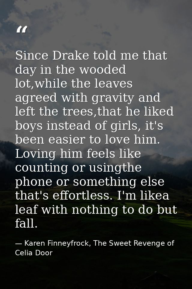 Since Drake told me that day in the wooded lot,while the leaves agreed with gravity and left the trees,that he liked boy — Karen Finneyfrock, The Sweet Revenge of Celia Door