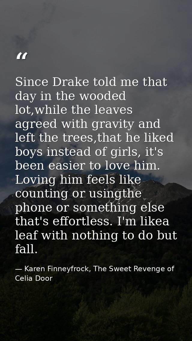 Since Drake told me that day in the wooded lot,while the leaves agreed with gravity and left the trees,that he liked boy — Karen Finneyfrock, The Sweet Revenge of Celia Door