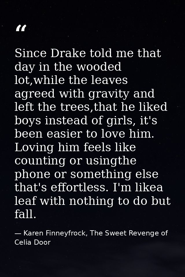 Since Drake told me that day in the wooded lot,while the leaves agreed with gravity and left the trees,that he liked boy — Karen Finneyfrock, The Sweet Revenge of Celia Door