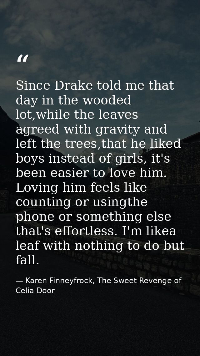 Since Drake told me that day in the wooded lot,while the leaves agreed with gravity and left the trees,that he liked boy — Karen Finneyfrock, The Sweet Revenge of Celia Door