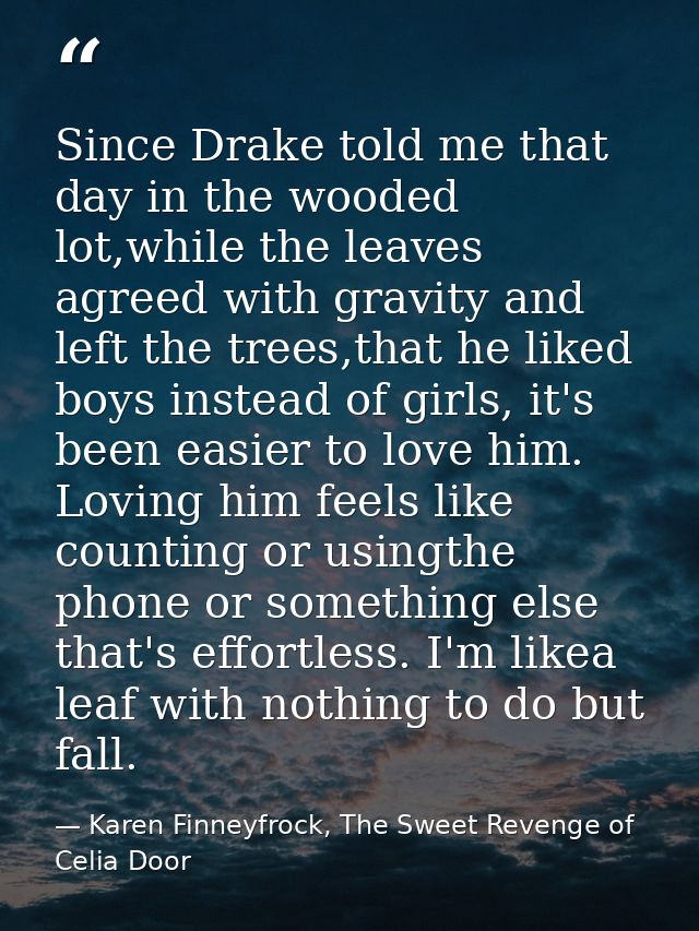 Since Drake told me that day in the wooded lot,while the leaves agreed with gravity and left the trees,that he liked boy — Karen Finneyfrock, The Sweet Revenge of Celia Door