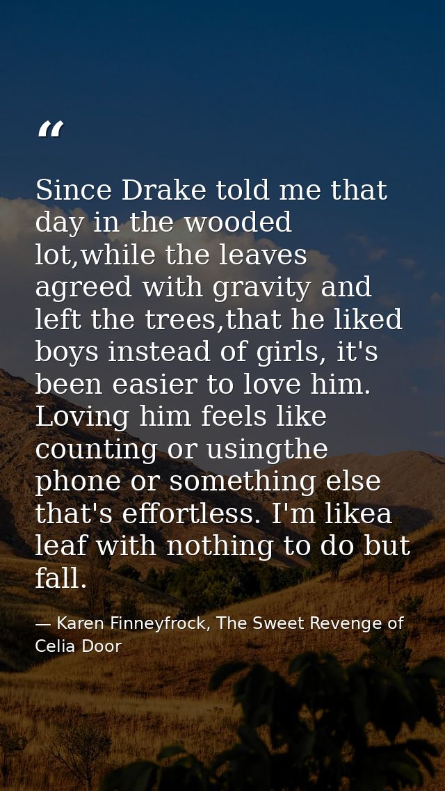 Since Drake told me that day in the wooded lot,while the leaves agreed with gravity and left the trees,that he liked boy — Karen Finneyfrock, The Sweet Revenge of Celia Door