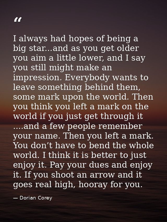 I always had hopes of being a big star...and as you get older you aim a little lower, and I say you still might make an  — Dorian Corey
