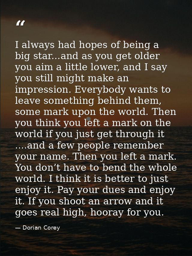 I always had hopes of being a big star...and as you get older you aim a little lower, and I say you still might make an  — Dorian Corey