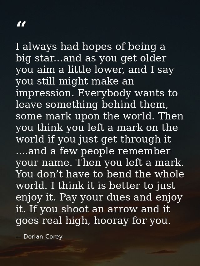 I always had hopes of being a big star...and as you get older you aim a little lower, and I say you still might make an  — Dorian Corey