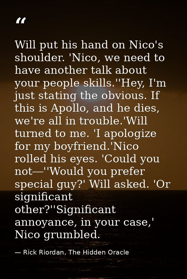 Will put his hand on Nico's shoulder. 'Nico, we need to have another talk about your people skills.''Hey, I'm just stati — Rick Riordan, The Hidden Oracle