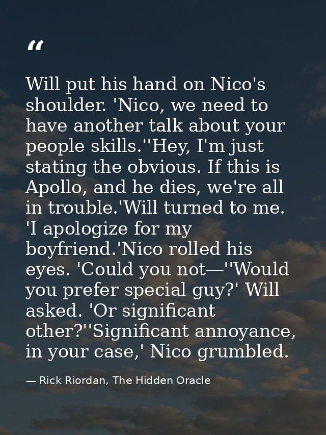 Will put his hand on Nico's shoulder. 'Nico, we need to have another talk about your people skills.''Hey, I'm just stati — Rick Riordan, The Hidden Oracle