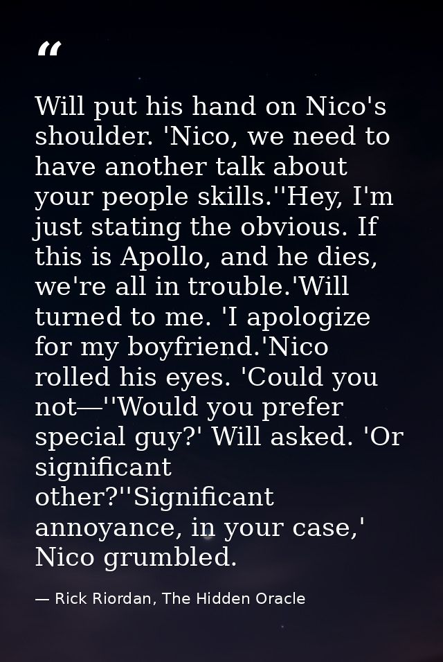 Will put his hand on Nico's shoulder. 'Nico, we need to have another talk about your people skills.''Hey, I'm just stati — Rick Riordan, The Hidden Oracle