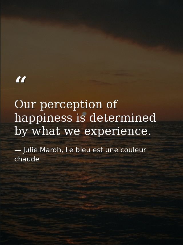 Our perception of happiness is determined by what we experience. — Julie Maroh, Le bleu est une couleur chaude