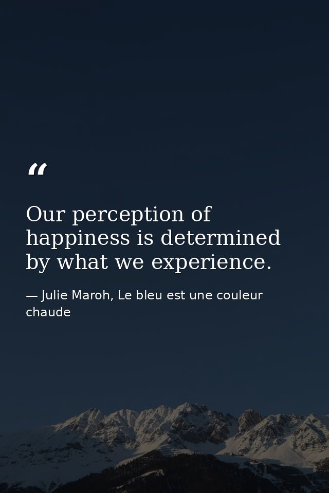 Our perception of happiness is determined by what we experience. — Julie Maroh, Le bleu est une couleur chaude