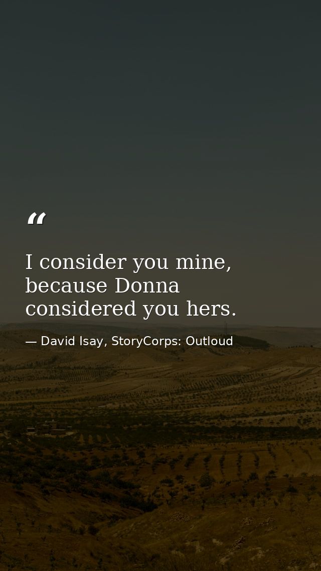 I consider you mine, because Donna considered you hers. — David Isay, StoryCorps: Outloud