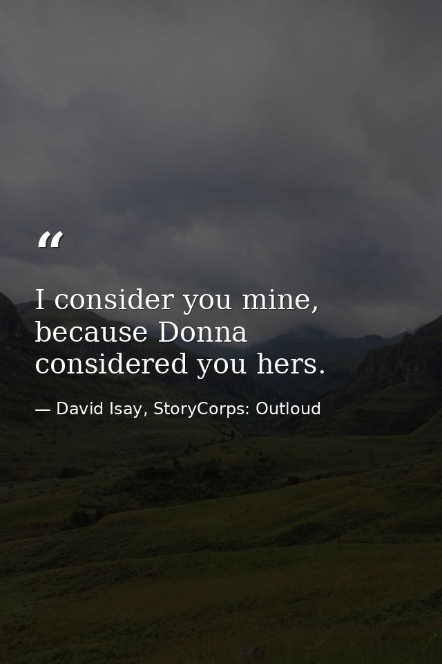 I consider you mine, because Donna considered you hers. — David Isay, StoryCorps: Outloud