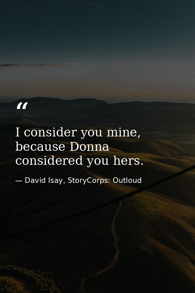 I consider you mine, because Donna considered you hers. — David Isay, StoryCorps: Outloud