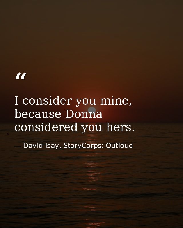 I consider you mine, because Donna considered you hers. — David Isay, StoryCorps: Outloud