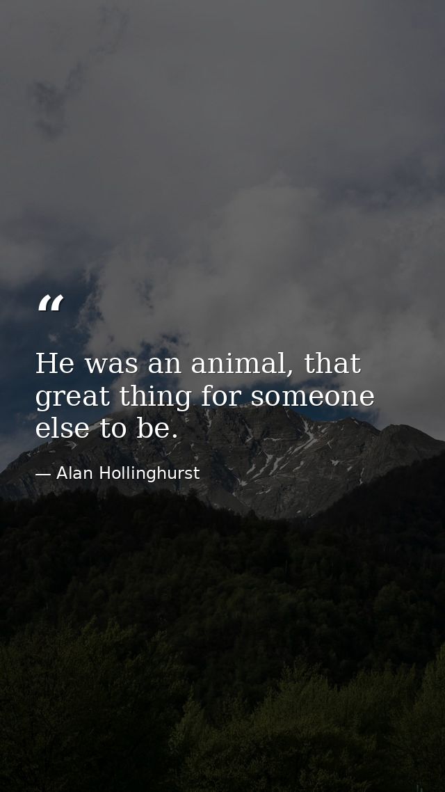 He was an animal, that great thing for someone else to be. — Alan Hollinghurst