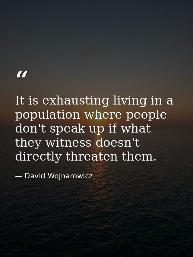 It is exhausting living in a population where people don't speak up if what they witness doesn't directly threaten them. — David Wojnarowicz