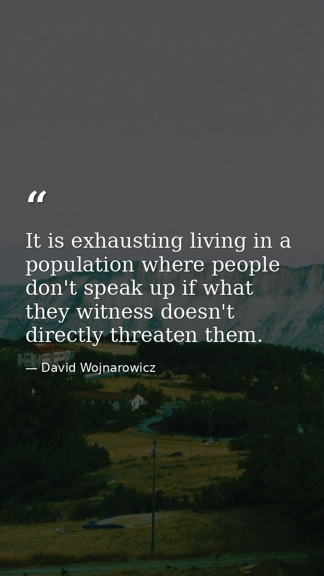 It is exhausting living in a population where people don't speak up if what they witness doesn't directly threaten them. — David Wojnarowicz