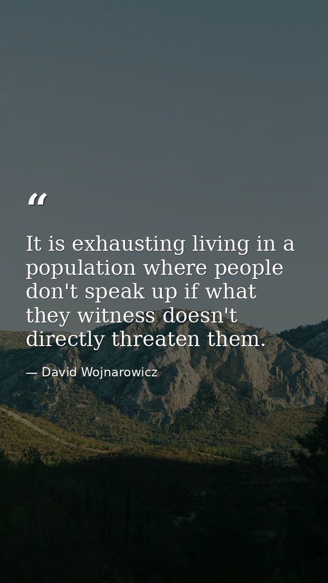 It is exhausting living in a population where people don't speak up if what they witness doesn't directly threaten them. — David Wojnarowicz