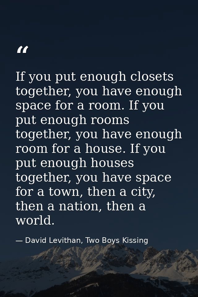 If you put enough closets together, you have enough space for a room. If you put enough rooms together, you have enough  — David Levithan, Two Boys Kissing