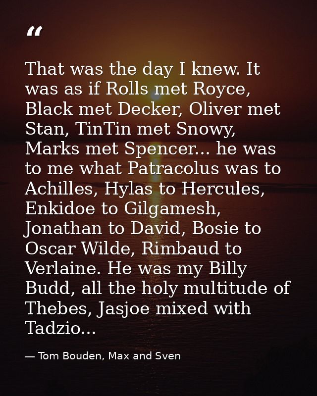 That was the day I knew. It was as if Rolls met Royce, Black met Decker, Oliver met Stan, TinTin met Snowy, Marks met Sp — Tom Bouden, Max and Sven