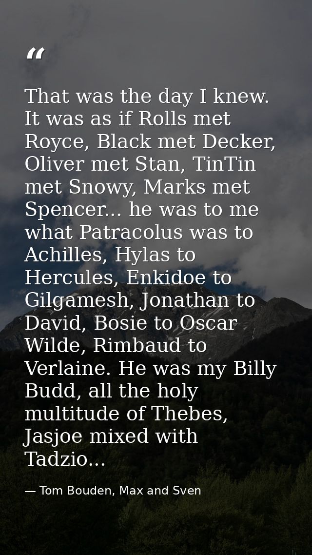 That was the day I knew. It was as if Rolls met Royce, Black met Decker, Oliver met Stan, TinTin met Snowy, Marks met Sp — Tom Bouden, Max and Sven