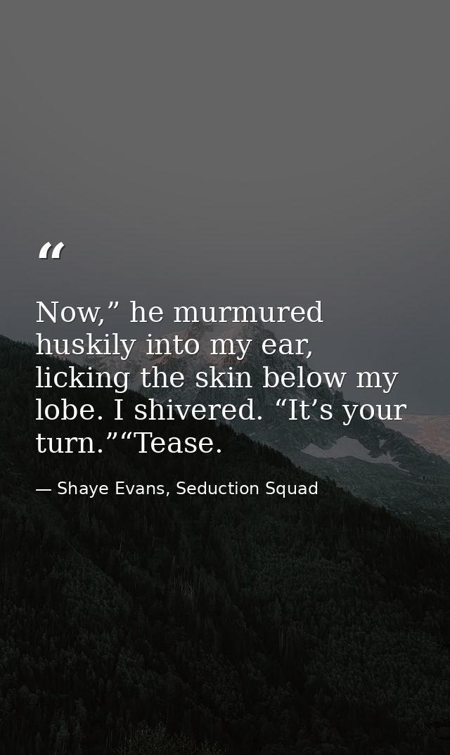 Now,” he murmured huskily into my ear, licking the skin below my lobe. I shivered. “It’s your turn.”“Tease. — Shaye Evans, Seduction Squad
