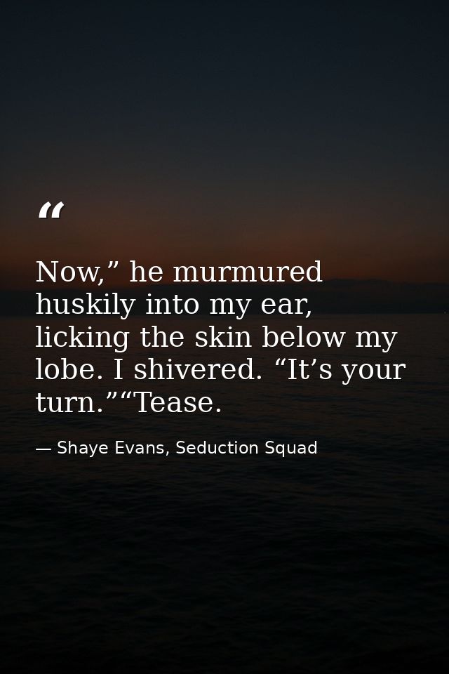Now,” he murmured huskily into my ear, licking the skin below my lobe. I shivered. “It’s your turn.”“Tease. — Shaye Evans, Seduction Squad