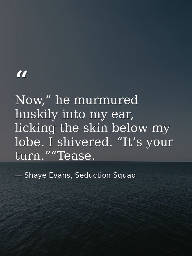 Now,” he murmured huskily into my ear, licking the skin below my lobe. I shivered. “It’s your turn.”“Tease. — Shaye Evans, Seduction Squad