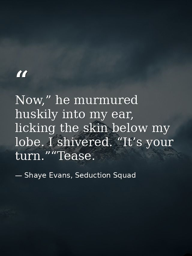 Now,” he murmured huskily into my ear, licking the skin below my lobe. I shivered. “It’s your turn.”“Tease. — Shaye Evans, Seduction Squad
